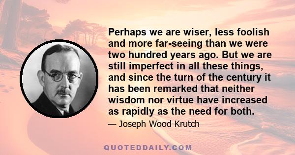 Perhaps we are wiser, less foolish and more far-seeing than we were two hundred years ago. But we are still imperfect in all these things, and since the turn of the century it has been remarked that neither wisdom nor