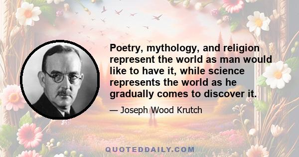 Poetry, mythology, and religion represent the world as man would like to have it, while science represents the world as he gradually comes to discover it.