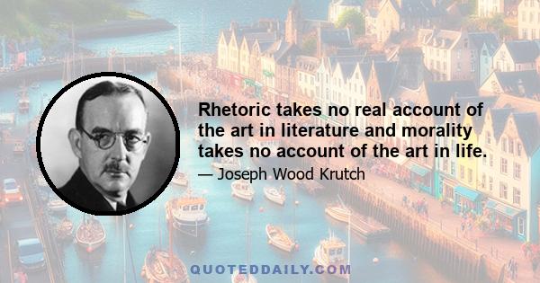 Rhetoric takes no real account of the art in literature and morality takes no account of the art in life.