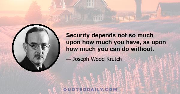 Security depends not so much upon how much you have, as upon how much you can do without.