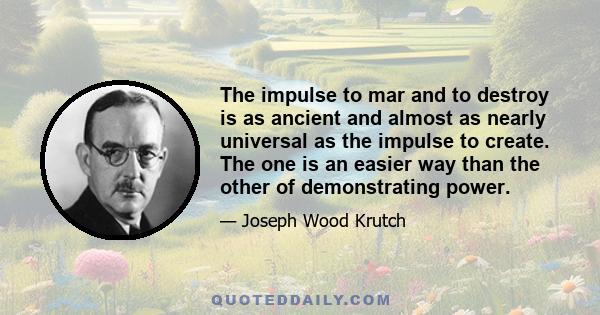 The impulse to mar and to destroy is as ancient and almost as nearly universal as the impulse to create. The one is an easier way than the other of demonstrating power.