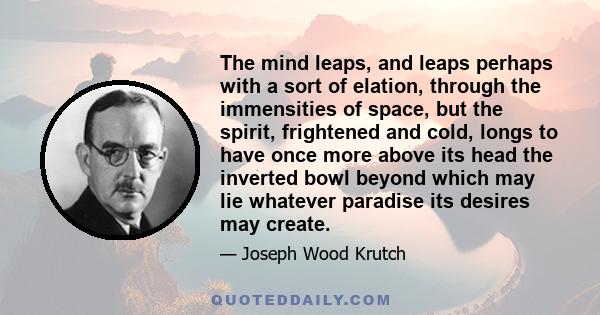 The mind leaps, and leaps perhaps with a sort of elation, through the immensities of space, but the spirit, frightened and cold, longs to have once more above its head the inverted bowl beyond which may lie whatever