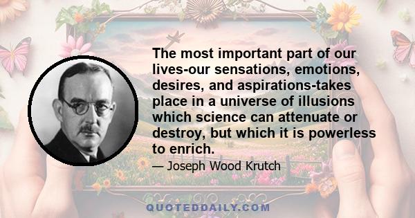 The most important part of our lives-our sensations, emotions, desires, and aspirations-takes place in a universe of illusions which science can attenuate or destroy, but which it is powerless to enrich.