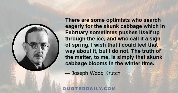 There are some optimists who search eagerly for the skunk cabbage which in February sometimes pushes itself up through the ice, and who call it a sign of spring. I wish that I could feel that way about it, but I do not. 