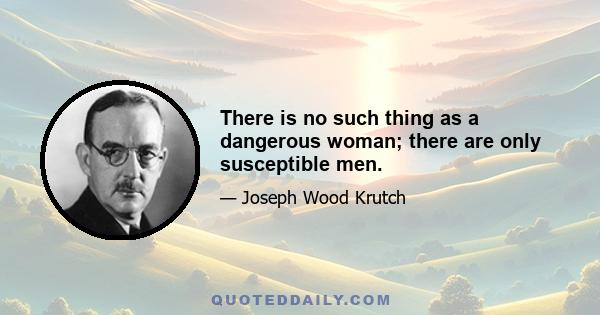 There is no such thing as a dangerous woman; there are only susceptible men.