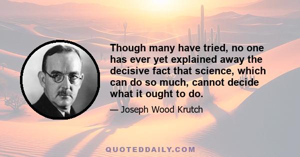 Though many have tried, no one has ever yet explained away the decisive fact that science, which can do so much, cannot decide what it ought to do.