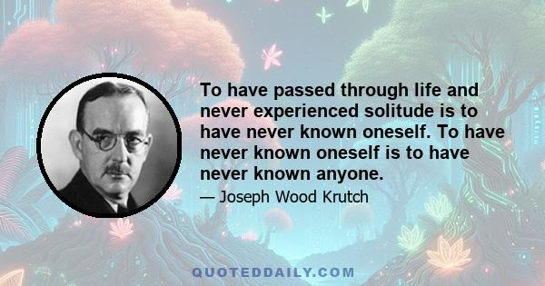 To have passed through life and never experienced solitude is to have never known oneself. To have never known oneself is to have never known anyone.