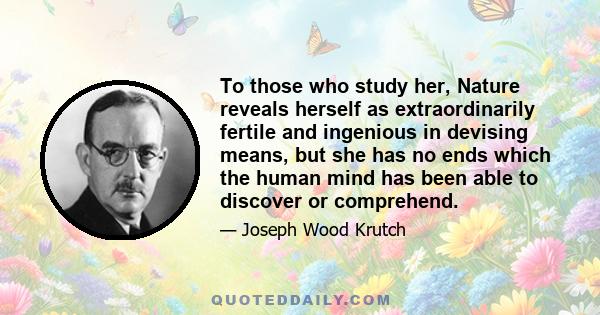 To those who study her, Nature reveals herself as extraordinarily fertile and ingenious in devising means, but she has no ends which the human mind has been able to discover or comprehend.