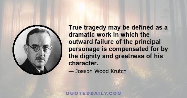 True tragedy may be defined as a dramatic work in which the outward failure of the principal personage is compensated for by the dignity and greatness of his character.