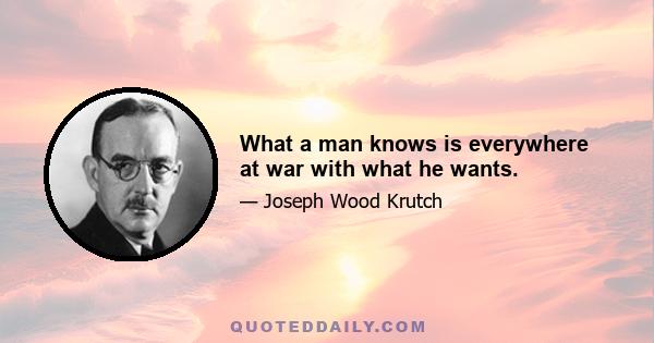 What a man knows is everywhere at war with what he wants.