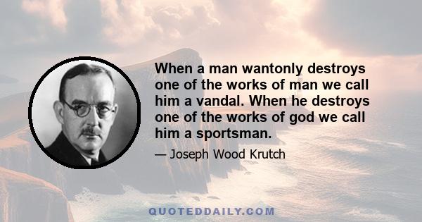 When a man wantonly destroys one of the works of man we call him a vandal. When he destroys one of the works of god we call him a sportsman.