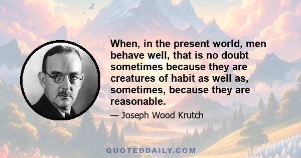 When, in the present world, men behave well, that is no doubt sometimes because they are creatures of habit as well as, sometimes, because they are reasonable.