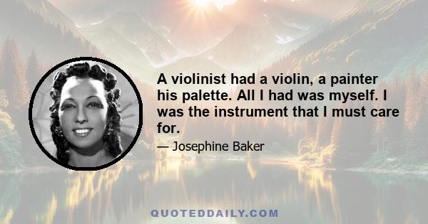 A violinist had a violin, a painter his palette. All I had was myself. I was the instrument that I must care for.