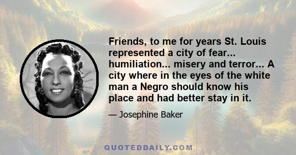 Friends, to me for years St. Louis represented a city of fear... humiliation... misery and terror... A city where in the eyes of the white man a Negro should know his place and had better stay in it.