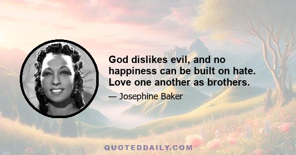 God dislikes evil, and no happiness can be built on hate. Love one another as brothers.