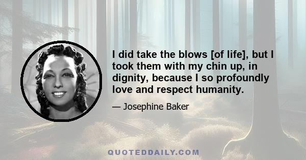 I did take the blows [of life], but I took them with my chin up, in dignity, because I so profoundly love and respect humanity.