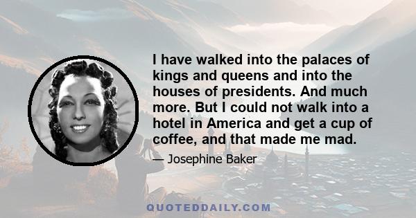 I have walked into the palaces of kings and queens and into the houses of presidents. And much more. But I could not walk into a hotel in America and get a cup of coffee, and that made me mad.