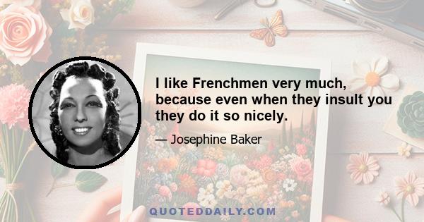 I like Frenchmen very much, because even when they insult you they do it so nicely.