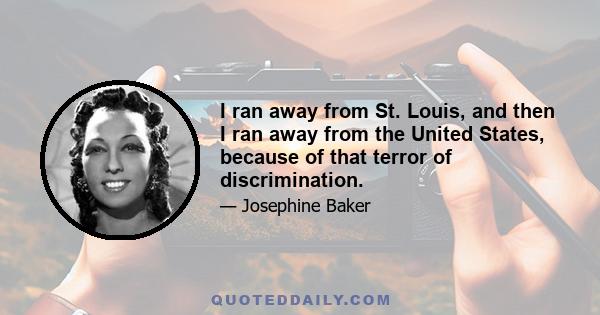 I ran away from St. Louis, and then I ran away from the United States, because of that terror of discrimination.