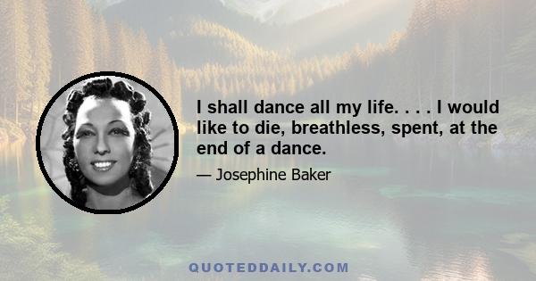 I shall dance all my life. . . . I would like to die, breathless, spent, at the end of a dance.