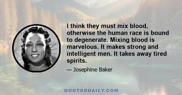 I think they must mix blood, otherwise the human race is bound to degenerate. Mixing blood is marvelous. It makes strong and intelligent men. It takes away tired spirits.