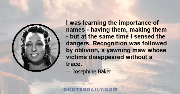 I was learning the importance of names - having them, making them - but at the same time I sensed the dangers. Recognition was followed by oblivion, a yawning maw whose victims disappeared without a trace.