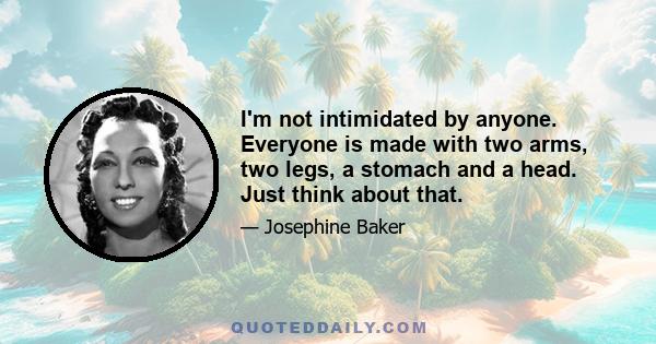 I'm not intimidated by anyone. Everyone is made with two arms, two legs, a stomach and a head. Just think about that.