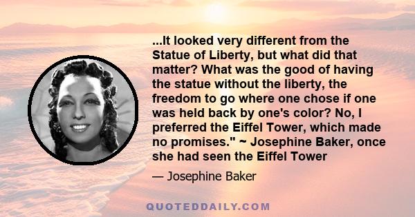 ...It looked very different from the Statue of Liberty, but what did that matter? What was the good of having the statue without the liberty, the freedom to go where one chose if one was held back by one's color? No, I