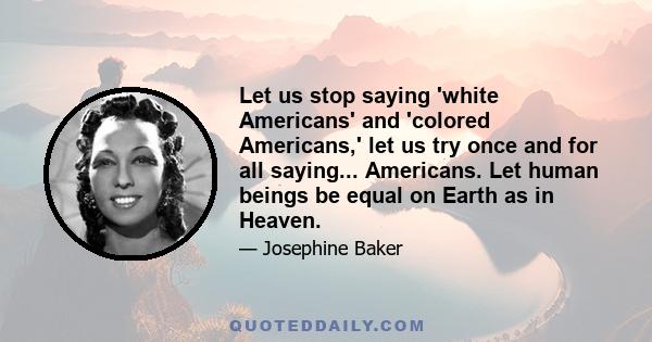 Let us stop saying 'white Americans' and 'colored Americans,' let us try once and for all saying... Americans. Let human beings be equal on Earth as in Heaven.