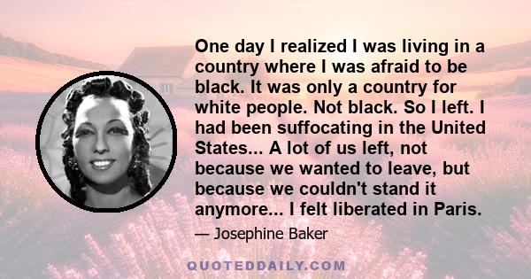 One day I realized I was living in a country where I was afraid to be black. It was only a country for white people. Not black. So I left. I had been suffocating in the United States... A lot of us left, not because we