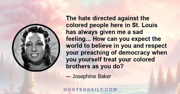 The hate directed against the colored people here in St. Louis has always given me a sad feeling... How can you expect the world to believe in you and respect your preaching of democracy when you yourself treat your