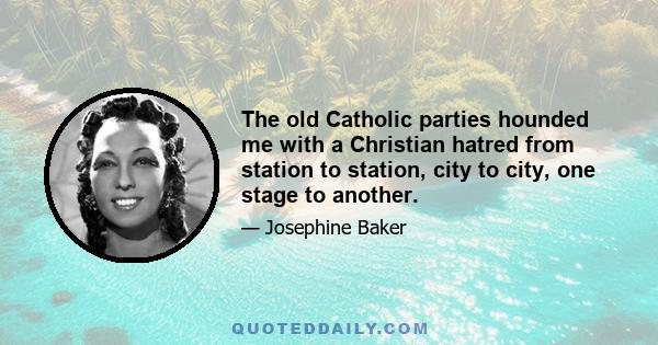 The old Catholic parties hounded me with a Christian hatred from station to station, city to city, one stage to another.