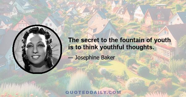 The secret to the fountain of youth is to think youthful thoughts.