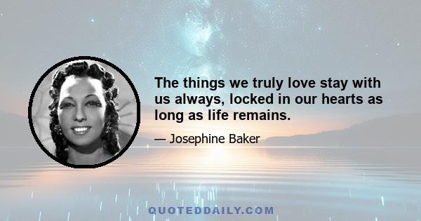 The things we truly love stay with us always, locked in our hearts as long as life remains.