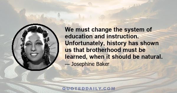 We must change the system of education and instruction. Unfortunately, history has shown us that brotherhood must be learned, when it should be natural.