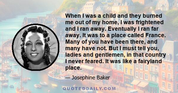 When I was a child and they burned me out of my home, I was frightened and I ran away. Eventually I ran far away. It was to a place called France. Many of you have been there, and many have not. But I must tell you,