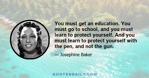 You must get an education. You must go to school, and you must learn to protect yourself. And you must learn to protect yourself with the pen, and not the gun.