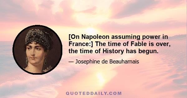 [On Napoleon assuming power in France:] The time of Fable is over, the time of History has begun.