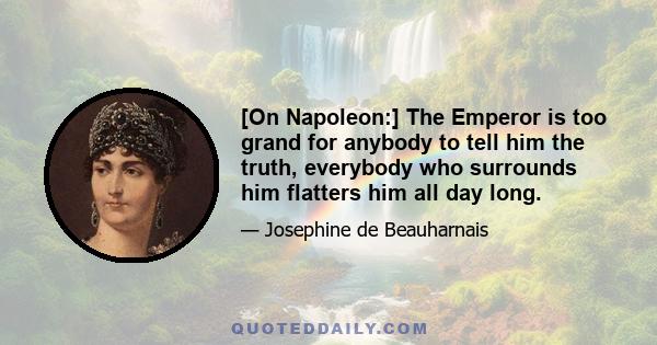 [On Napoleon:] The Emperor is too grand for anybody to tell him the truth, everybody who surrounds him flatters him all day long.