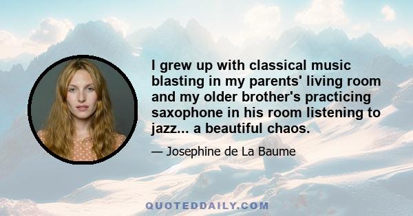 I grew up with classical music blasting in my parents' living room and my older brother's practicing saxophone in his room listening to jazz... a beautiful chaos.