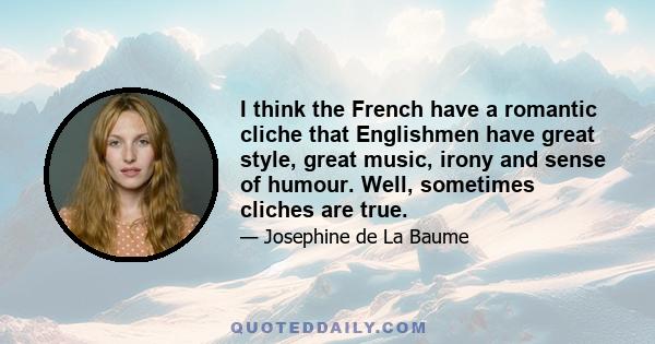 I think the French have a romantic cliche that Englishmen have great style, great music, irony and sense of humour. Well, sometimes cliches are true.