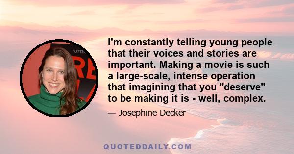 I'm constantly telling young people that their voices and stories are important. Making a movie is such a large-scale, intense operation that imagining that you deserve to be making it is - well, complex.