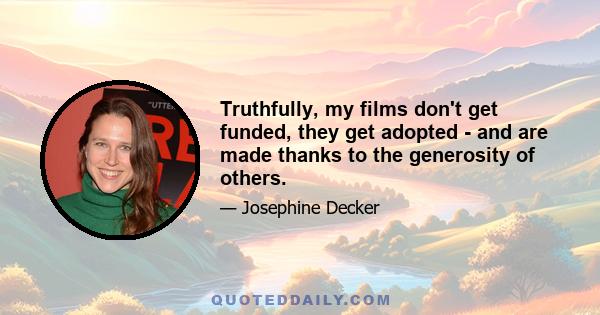 Truthfully, my films don't get funded, they get adopted - and are made thanks to the generosity of others.