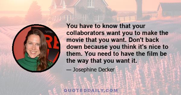 You have to know that your collaborators want you to make the movie that you want. Don't back down because you think it's nice to them. You need to have the film be the way that you want it.