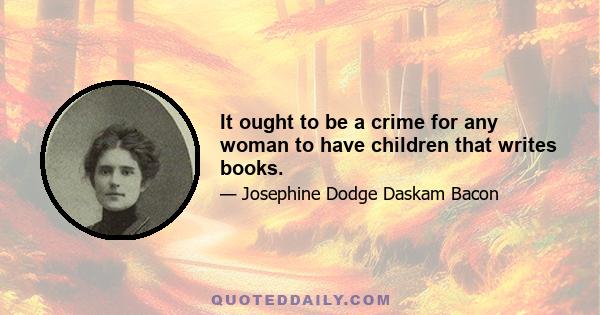 It ought to be a crime for any woman to have children that writes books.