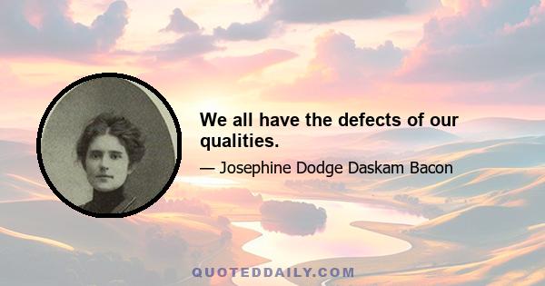 We all have the defects of our qualities.