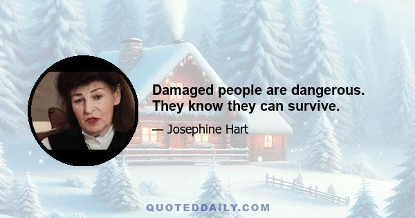 Damaged people are dangerous. They know they can survive.