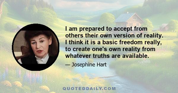 I am prepared to accept from others their own version of reality. I think it is a basic freedom really, to create one's own reality from whatever truths are available.