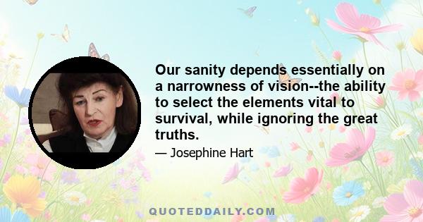 Our sanity depends essentially on a narrowness of vision--the ability to select the elements vital to survival, while ignoring the great truths.