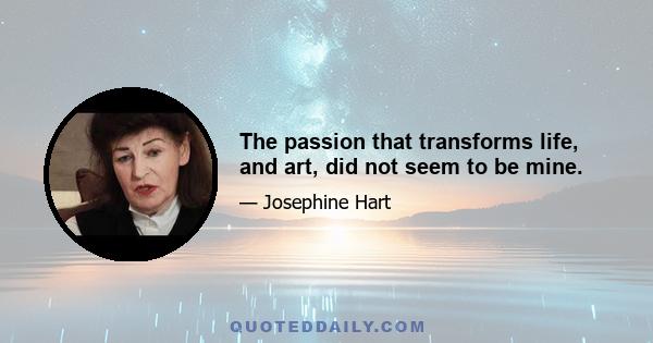 The passion that transforms life, and art, did not seem to be mine.